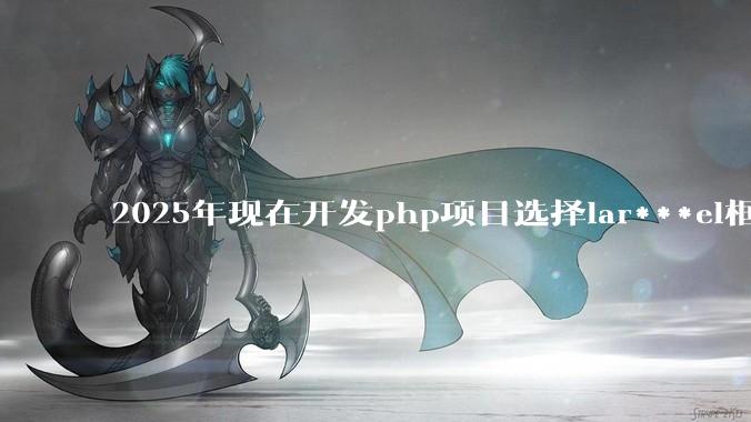2025年现在开发php项目选择lar***el框架好还是thinkphp框架好？
