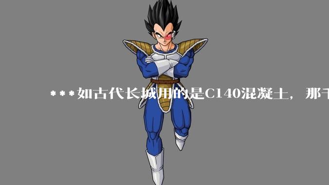 ***如古代长城用的是C140混凝土，那千百年下来会完整的留存至今还是损坏的更加严重？