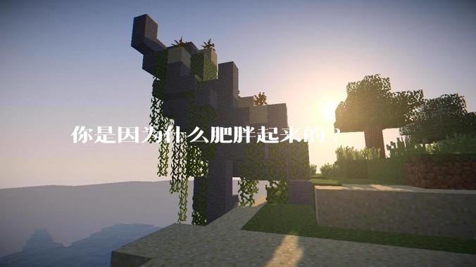 你是因为什么肥胖起来的?