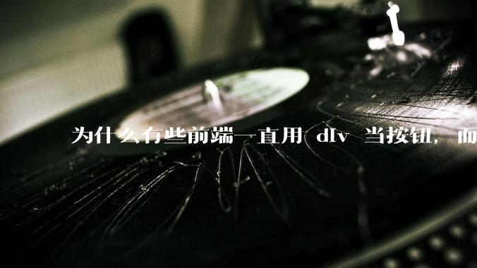 为什么有些前端一直用 div 当按钮，而不是用 button？