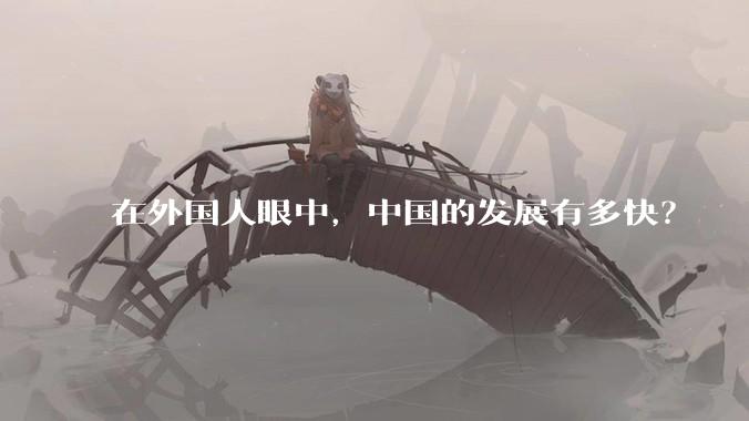 在外国人眼中，中国的发展有多快？
