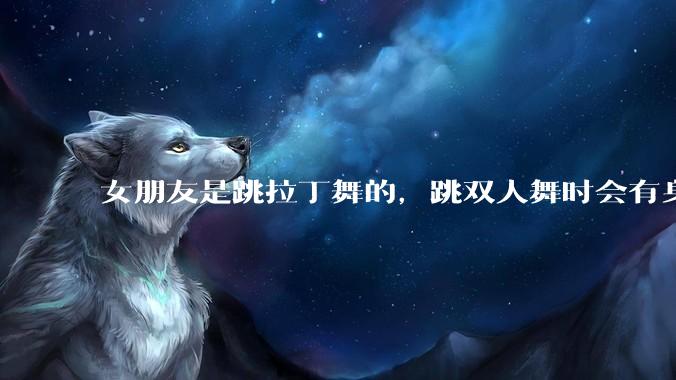 女朋友是跳拉丁舞的，跳双人舞时会有身体接触，作为男友我感觉有点吃醋怎么办？