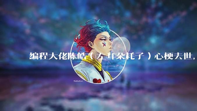 编程大佬陈皓（左耳朵耗子）心梗去世，你对他有哪些记忆？