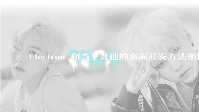 Electron 和当下其他的桌面开发方法相比如何？