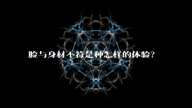脸与身材不符是种怎样的体验？