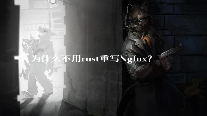 为什么不用rust重写Nginx？