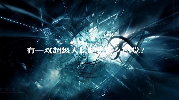 有一双超级大长腿是什么感觉？